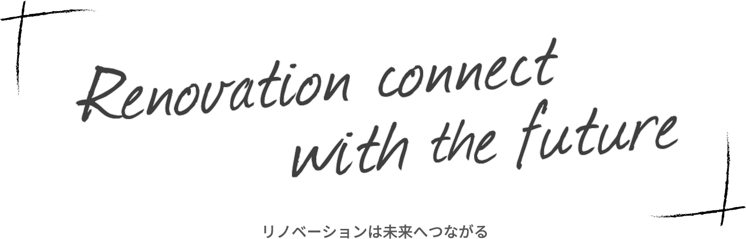 Renovation conncet with the future リノベーションは未来へつながる